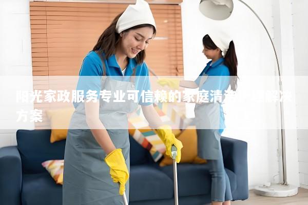阳光家政服务专业可信赖的家庭清洁护理解决方案